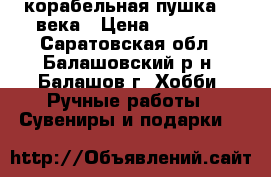  корабельная пушка 17 века › Цена ­ 15 000 - Саратовская обл., Балашовский р-н, Балашов г. Хобби. Ручные работы » Сувениры и подарки   